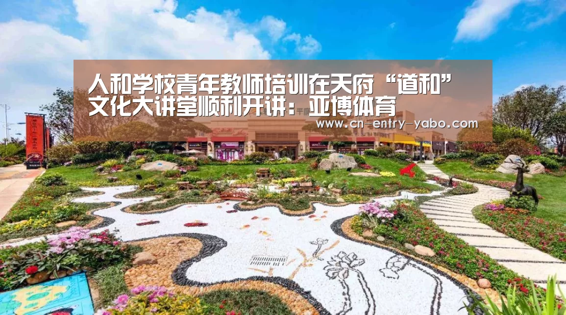 人和学校青年教师培训在天府“道和”文化大讲堂顺利开讲:亚博体育(图4) 亚博网站