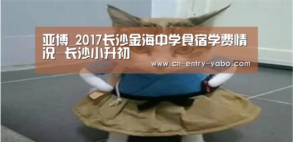 亚博_2017长沙金海中学食宿学费情况-长沙小升初(图1) 亚博体育下载