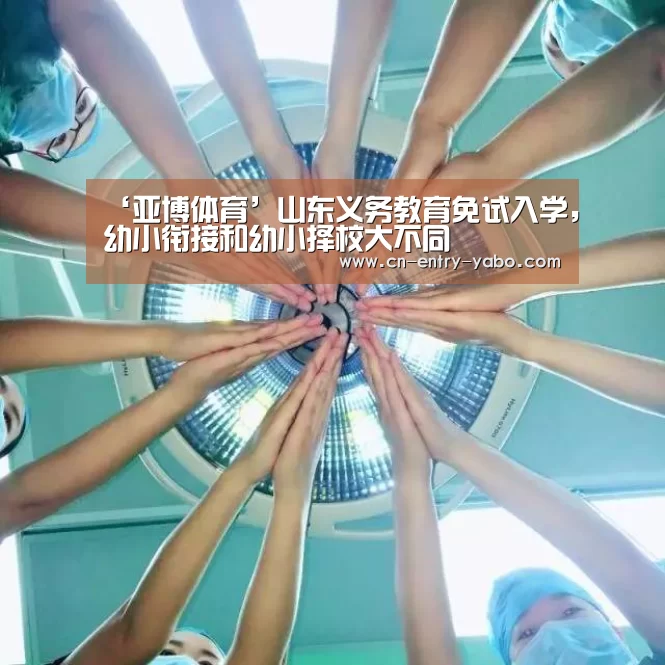‘亚博体育’山东义务教育免试入学,幼小衔接和幼小择校大不同(图1) 亚博网站